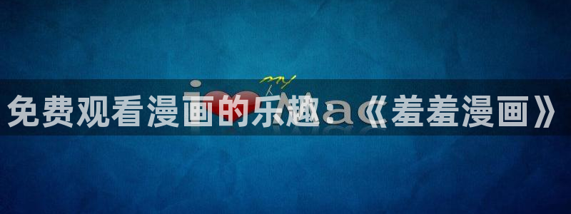 动漫之家正版入口：免费观看漫画的乐趣：《羞羞漫画》