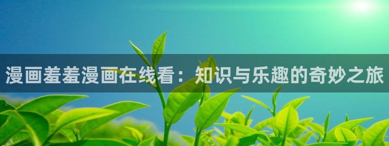 omofun动漫官网在线观看：漫画羞羞漫画在线看：知识与乐趣的奇妙之旅