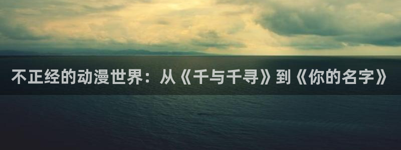 omofun最新官方下载：不正经的动漫世界：从《千与千寻》到《你的名字》