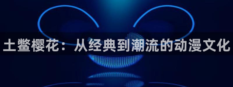 omofun中文官网：土鳖樱花：从经典到潮流的动漫文化