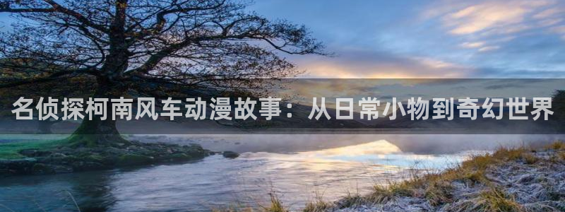 omofun.onl：名侦探柯南风车动漫故事：从日常小物到奇幻世界