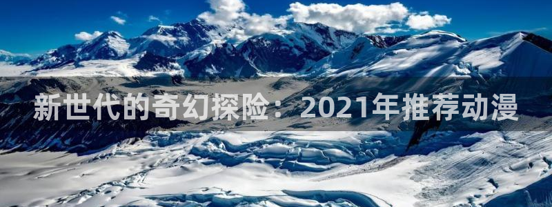 omofun老版本下载：新世代的奇幻探险：2021年推荐动漫