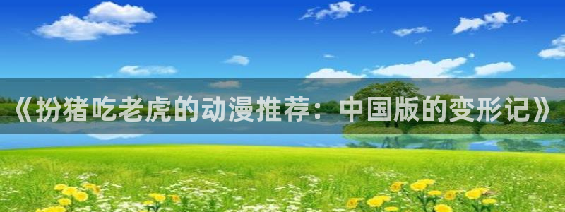 新omofun：《扮猪吃老虎的动漫推荐：中国版的变形记》