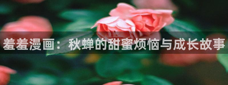 omofun中文官网：羞羞漫画：秋蝉的甜蜜烦恼与成长故事