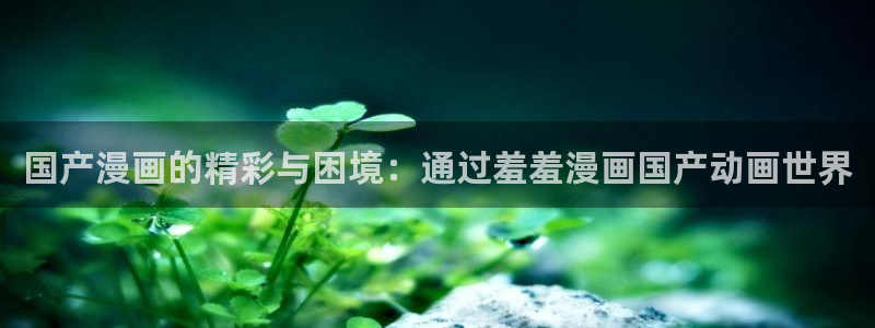 omofun动漫下载苹果：国产漫画的精彩与困境：通过羞羞漫画国产动画世界