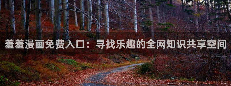 omofun动漫官网入口安卓：羞羞漫画免费入口：寻找乐趣的全网知识共享空间