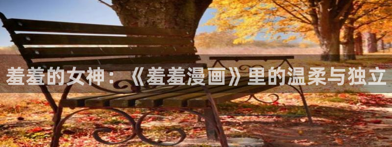 omofun正版：羞羞的女神：《羞羞漫画》里的温柔与独立