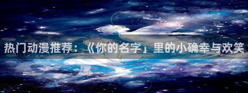 omofun电脑端：热门动漫推荐：《你的名字」里的小确幸与欢笑
