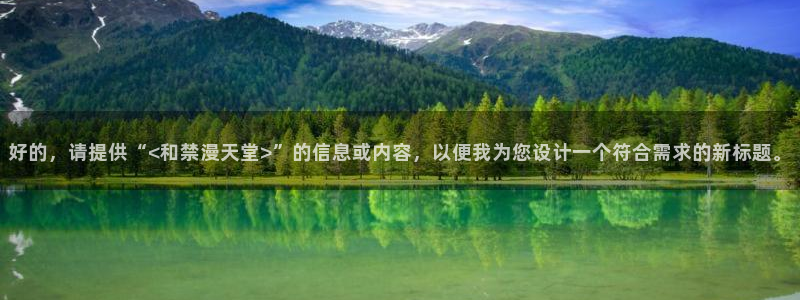 omofun官方网站下载：好的，请提供“<和禁漫天堂>”的信息或内容，以便我为您设计一个符合需求的新标题。