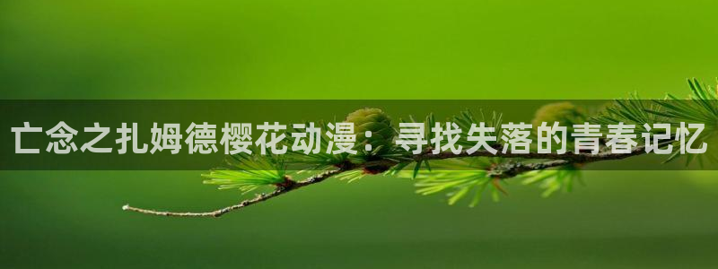 omofun下载：亡念之扎姆德樱花动漫：寻找失落的青春记忆
