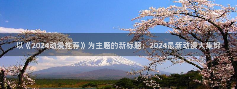 动漫之家正版下载入口：以《2024动漫推荐》为主题的新标题：2024最新动漫大集锦