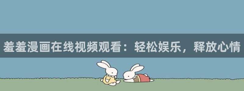 动漫之家入口安卓：羞羞漫画在线视频观看：轻松娱乐，释放心情