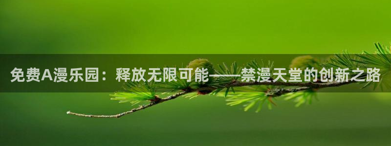 omofun下载官网入口：免费A漫乐园：释放无限可能——禁漫天堂的创新之路