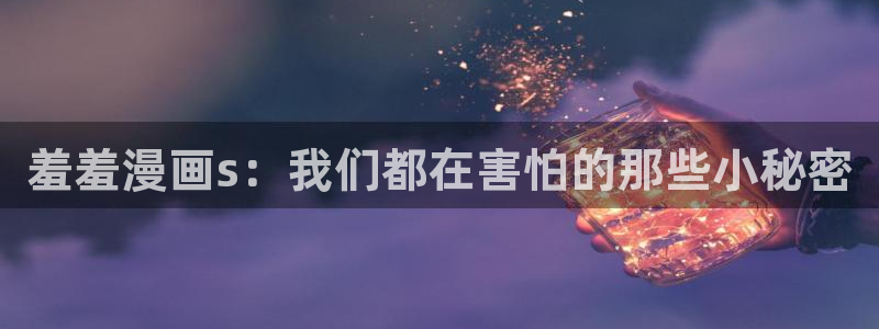omofun 在线观看：羞羞漫画s：我们都在害怕的那些小秘密