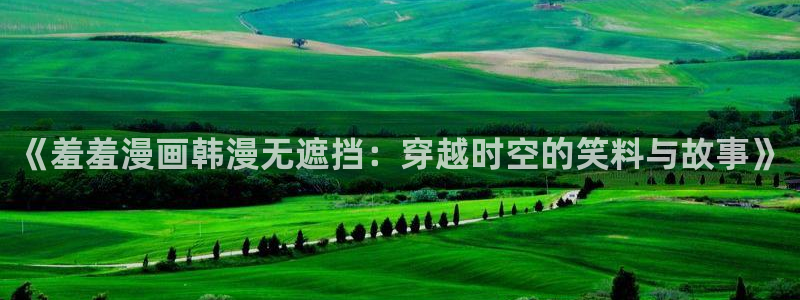 omofun下载app：《羞羞漫画韩漫无遮挡：穿越时空的笑料与故事》