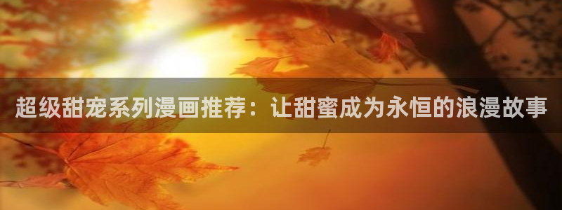 omofun免费看动漫：超级甜宠系列漫画推荐：让甜蜜成为永恒的浪漫故事